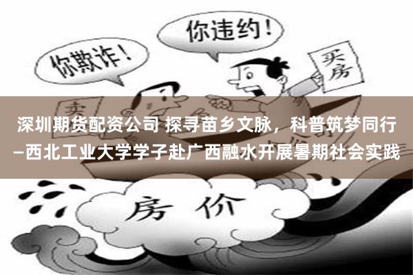 深圳期货配资公司 探寻苗乡文脉，科普筑梦同行—西北工业大学学子赴广西融水开展暑期社会实践