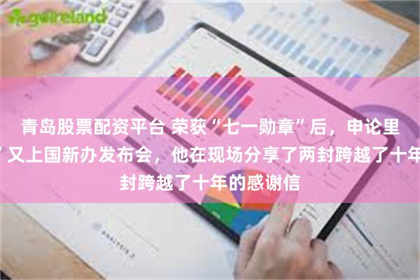 青岛股票配资平台 荣获“七一勋章”后，申论里的“老马”又上国新办发布会，他在现场分享了两封跨越了十年的感谢信
