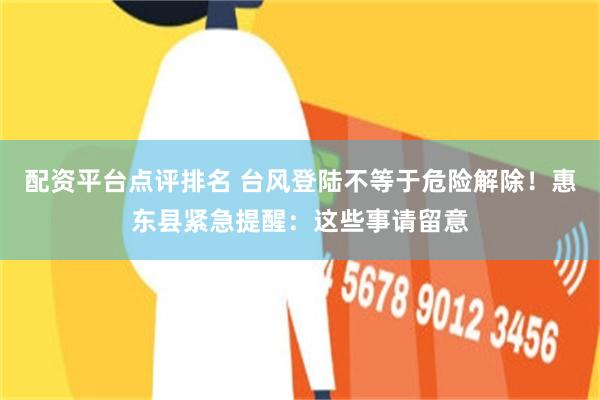 配资平台点评排名 台风登陆不等于危险解除！惠东县紧急提醒：这些事请留意